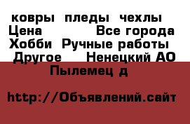 ковры ,пледы, чехлы › Цена ­ 3 000 - Все города Хобби. Ручные работы » Другое   . Ненецкий АО,Пылемец д.